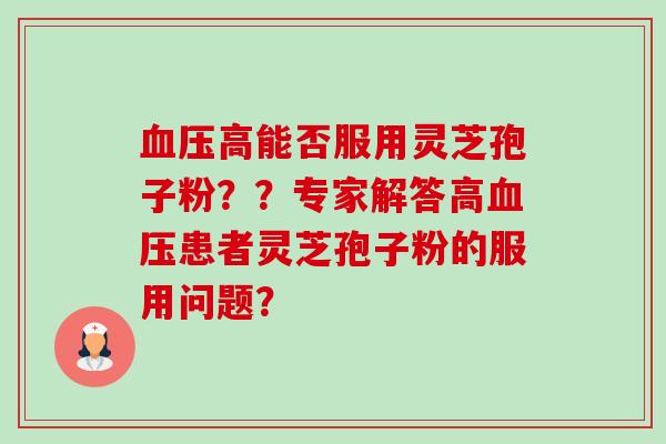 血压高能否服用灵芝孢子粉??专家解答高血压患者灵芝孢子粉的服用问题?-第1张图片-卓越灵芝孢子粉 血压高能否服用灵芝孢子粉??专家解答高血压患者灵芝孢子粉的服用问题?-第1张图片-卓越灵芝孢子粉