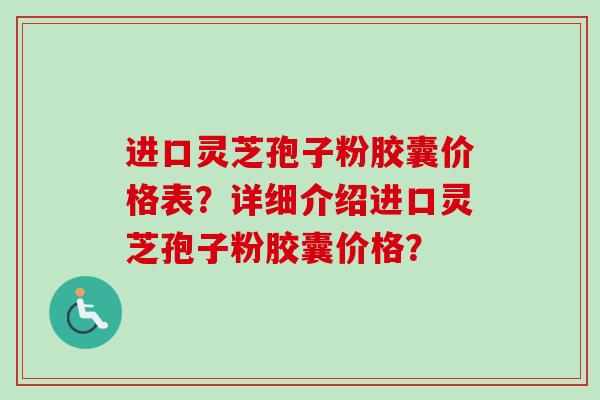 进口灵芝孢子粉胶囊价格表?详细介绍进口灵芝孢子粉胶囊价格?-第1张图片-卓越灵芝孢子粉 进口灵芝孢子粉胶囊价格表?详细介绍进口灵芝孢子粉胶囊价格?-第1张图片-卓越灵芝孢子粉