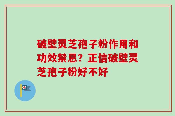 破壁灵芝孢子粉作用和功效禁忌?正信破壁灵芝孢子粉好不好-第1张图片-卓越灵芝孢子粉 破壁灵芝孢子粉作用和功效禁忌?正信破壁灵芝孢子粉好不好-第1张图片-卓越灵芝孢子粉