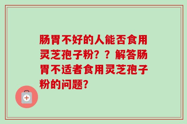 肠胃不好的人能否食用灵芝孢子粉??解答肠胃不适者食用灵芝孢子粉的问题?-第1张图片-卓越灵芝孢子粉 肠胃不好的人能否食用灵芝孢子粉??解答肠胃不适者食用灵芝孢子粉的问题?-第1张图片-卓越灵芝孢子粉