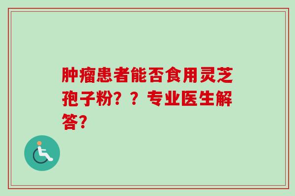 肿瘤患者能否食用灵芝孢子粉??专业医生解答?-第1张图片-卓越灵芝孢子粉 肿瘤患者能否食用灵芝孢子粉??专业医生解答?-第1张图片-卓越灵芝孢子粉