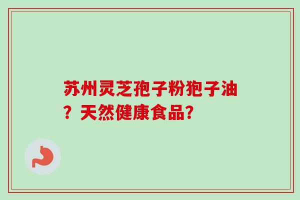 苏州灵芝孢子粉狍子油?天然健康食品?-第1张图片-卓越灵芝孢子粉 苏州灵芝孢子粉狍子油?天然健康食品?-第1张图片-卓越灵芝孢子粉