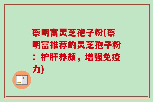 蔡明富灵芝孢子粉(蔡明富推荐的灵芝孢子粉：护肝养颜，增强免疫力)-第1张图片-卓越灵芝孢子粉