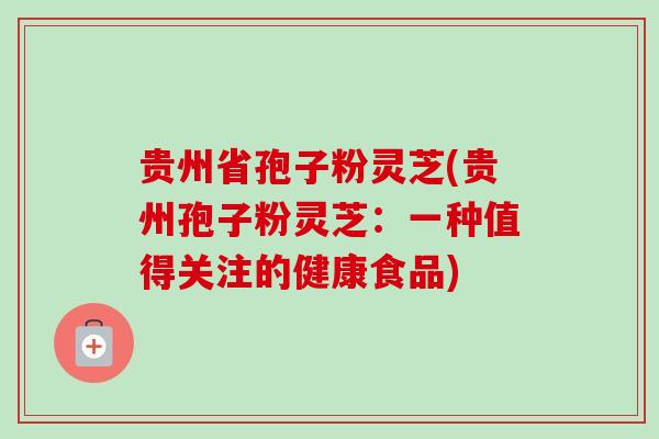 贵州省孢子粉灵芝(贵州孢子粉灵芝:一种值得关注的健康食品)-第1张图片-卓越灵芝孢子粉 贵州省孢子粉灵芝(贵州孢子粉灵芝:一种值得关注的健康食品)-第1张图片-卓越灵芝孢子粉