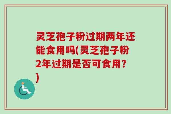 灵芝孢子粉过期两年还能食用吗(灵芝孢子粉2年过期是否可食用？)-第1张图片-卓越灵芝孢子粉