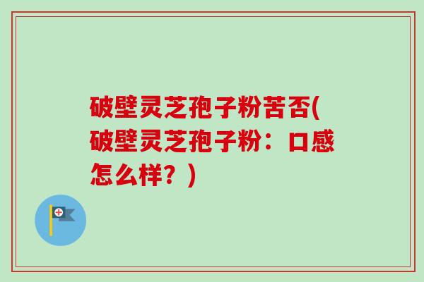 破壁灵芝孢子粉苦否(破壁灵芝孢子粉:口感怎么样?)-第1张图片-卓越灵芝孢子粉 破壁灵芝孢子粉苦否(破壁灵芝孢子粉:口感怎么样?)-第1张图片-卓越灵芝孢子粉