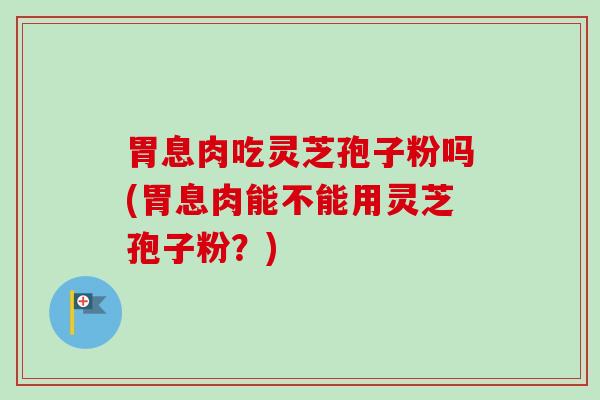 胃息肉吃灵芝孢子粉吗(胃息肉能不能用灵芝孢子粉?)-第1张图片-卓越灵芝孢子粉 胃息肉吃灵芝孢子粉吗(胃息肉能不能用灵芝孢子粉?)-第1张图片-卓越灵芝孢子粉