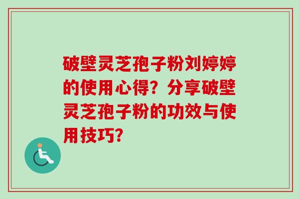 破壁灵芝孢子粉刘婷婷的使用心得?分享破壁灵芝孢子粉的功效与使用技巧?-第1张图片-卓越灵芝孢子粉 破壁灵芝孢子粉刘婷婷的使用心得?分享破壁灵芝孢子粉的功效与使用技巧?-第1张图片-卓越灵芝孢子粉