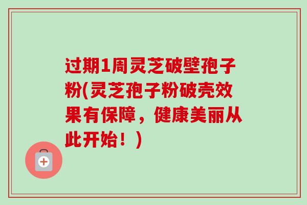 过期1周灵芝破壁孢子粉(灵芝孢子粉破壳效果有保障,健康美丽从此开始!)-第1张图片-卓越灵芝孢子粉 过期1周灵芝破壁孢子粉(灵芝孢子粉破壳效果有保障,健康美丽从此开始!)-第1张图片-卓越灵芝孢子粉