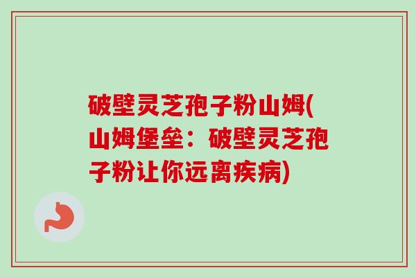 破壁灵芝孢子粉山姆(山姆堡垒:破壁灵芝孢子粉让你远离疾病)-第1张图片-卓越灵芝孢子粉 破壁灵芝孢子粉山姆(山姆堡垒:破壁灵芝孢子粉让你远离疾病)-第1张图片-卓越灵芝孢子粉