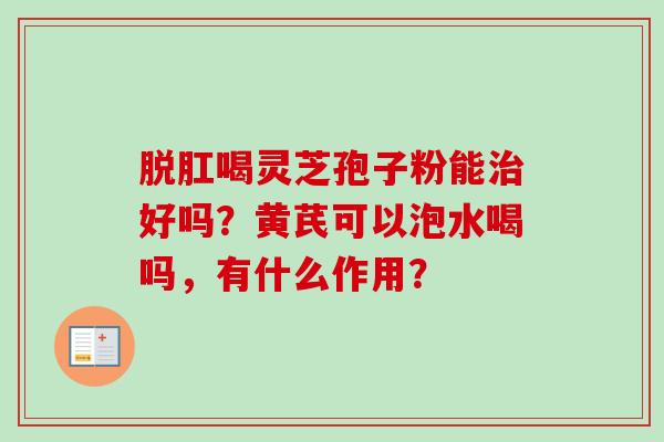 脱肛喝灵芝孢子粉能治好吗?黄芪可以泡水喝吗,有什么作用?-第1张图片-卓越灵芝孢子粉 脱肛喝灵芝孢子粉能治好吗?黄芪可以泡水喝吗,有什么作用?-第1张图片-卓越灵芝孢子粉