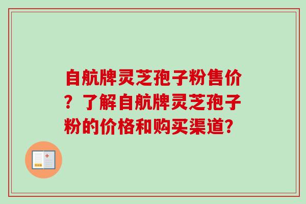 自航牌灵芝孢子粉售价?了解自航牌灵芝孢子粉的价格和购买渠道?-第1张图片-卓越灵芝孢子粉 自航牌灵芝孢子粉售价?了解自航牌灵芝孢子粉的价格和购买渠道?-第1张图片-卓越灵芝孢子粉