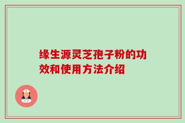 缘生源灵芝孢子粉的功效和使用方法介绍-第1张图片-卓越灵芝孢子粉 缘生源灵芝孢子粉的功效和使用方法介绍-第1张图片-卓越灵芝孢子粉