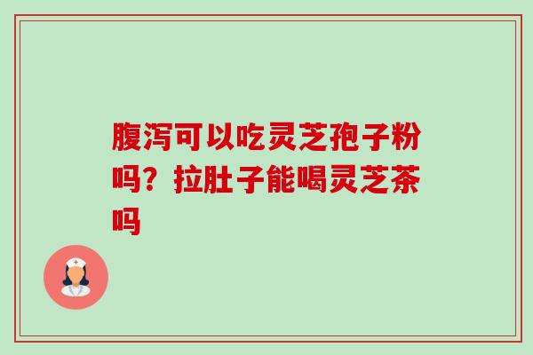 腹泻可以吃灵芝孢子粉吗？拉肚子能喝灵芝茶吗-第1张图片-卓越灵芝孢子粉