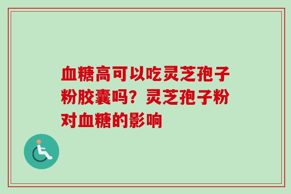 血糖高可以吃灵芝孢子粉胶囊吗?灵芝孢子粉对血糖的影响-第1张图片-卓越灵芝孢子粉 血糖高可以吃灵芝孢子粉胶囊吗?灵芝孢子粉对血糖的影响-第1张图片-卓越灵芝孢子粉