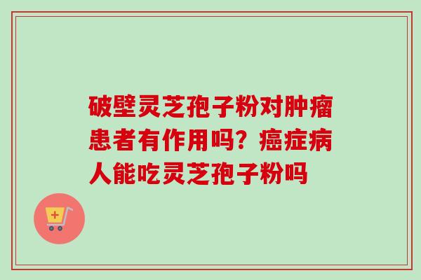 破壁灵芝孢子粉对肿瘤患者有作用吗?癌症病人能吃灵芝孢子粉吗-第1张图片-卓越灵芝孢子粉 破壁灵芝孢子粉对肿瘤患者有作用吗?癌症病人能吃灵芝孢子粉吗-第1张图片-卓越灵芝孢子粉