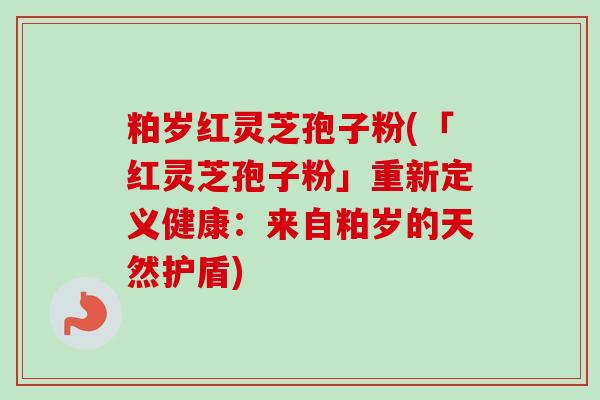 粕岁红灵芝孢子粉(「红灵芝孢子粉」重新定义健康:来自粕岁的天然护盾)-第1张图片-卓越灵芝孢子粉 粕岁红灵芝孢子粉(「红灵芝孢子粉」重新定义健康:来自粕岁的天然护盾)-第1张图片-卓越灵芝孢子粉