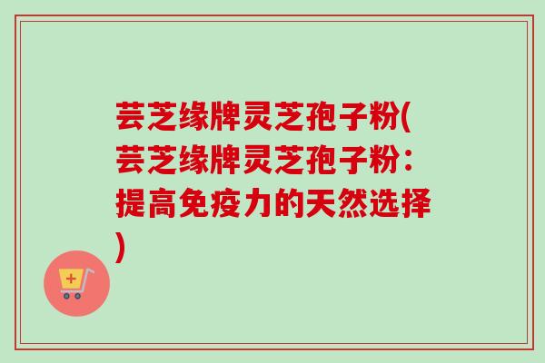 芸芝缘牌灵芝孢子粉(芸芝缘牌灵芝孢子粉:提高免疫力的天然选择)-第1张图片-卓越灵芝孢子粉 芸芝缘牌灵芝孢子粉(芸芝缘牌灵芝孢子粉:提高免疫力的天然选择)-第1张图片-卓越灵芝孢子粉
