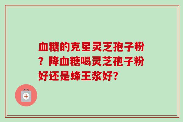 血糖的克星灵芝孢子粉?降血糖喝灵芝孢子粉好还是蜂王浆好?-第1张图片-卓越灵芝孢子粉 血糖的克星灵芝孢子粉?降血糖喝灵芝孢子粉好还是蜂王浆好?-第1张图片-卓越灵芝孢子粉