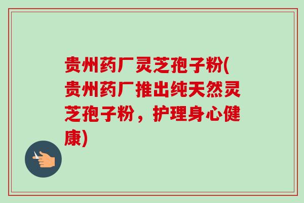 贵州药厂灵芝孢子粉(贵州药厂推出纯天然灵芝孢子粉,护理身心健康)-第1张图片-卓越灵芝孢子粉 贵州药厂灵芝孢子粉(贵州药厂推出纯天然灵芝孢子粉,护理身心健康)-第1张图片-卓越灵芝孢子粉