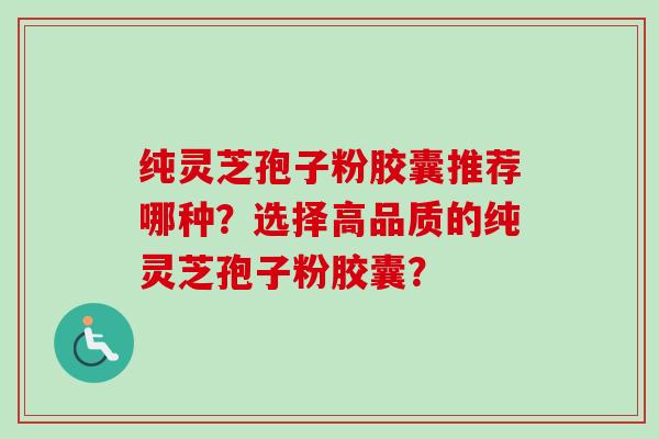 纯灵芝孢子粉胶囊推荐哪种?选择高品质的纯灵芝孢子粉胶囊?-第1张图片-卓越灵芝孢子粉 纯灵芝孢子粉胶囊推荐哪种?选择高品质的纯灵芝孢子粉胶囊?-第1张图片-卓越灵芝孢子粉