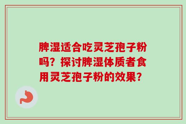 脾湿适合吃灵芝孢子粉吗?探讨脾湿体质者食用灵芝孢子粉的效果?-第1张图片-卓越灵芝孢子粉 脾湿适合吃灵芝孢子粉吗?探讨脾湿体质者食用灵芝孢子粉的效果?-第1张图片-卓越灵芝孢子粉