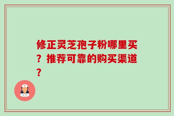 修正灵芝孢子粉哪里买?推荐可靠的购买渠道?-第1张图片-卓越灵芝孢子粉 修正灵芝孢子粉哪里买?推荐可靠的购买渠道?-第1张图片-卓越灵芝孢子粉