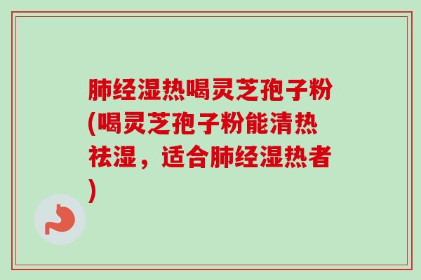 肺经湿热喝灵芝孢子粉(喝灵芝孢子粉能清热祛湿，适合肺经湿热者)-第1张图片-卓越灵芝孢子粉