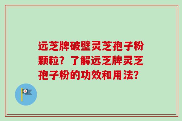 远芝牌破壁灵芝孢子粉颗粒?了解远芝牌灵芝孢子粉的功效和用法?-第1张图片-卓越灵芝孢子粉 远芝牌破壁灵芝孢子粉颗粒?了解远芝牌灵芝孢子粉的功效和用法?-第1张图片-卓越灵芝孢子粉