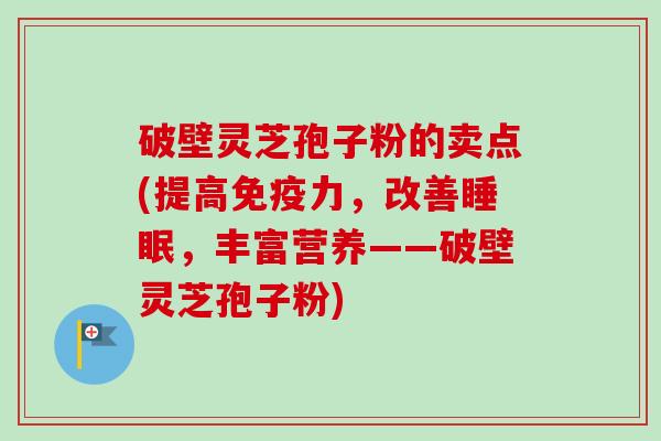 破壁灵芝孢子粉的卖点(提高免疫力，改善睡眠，丰富营养——破壁灵芝孢子粉)-第1张图片-卓越灵芝孢子粉