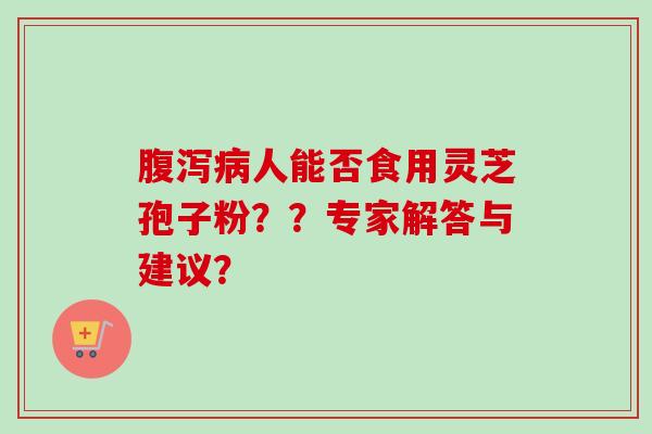 腹泻病人能否食用灵芝孢子粉??专家解答与建议?-第1张图片-卓越灵芝孢子粉 腹泻病人能否食用灵芝孢子粉??专家解答与建议?-第1张图片-卓越灵芝孢子粉