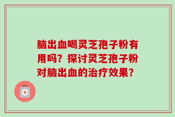 脑出血喝灵芝孢子粉有用吗？探讨灵芝孢子粉对脑出血的治疗效果？-第1张图片-卓越灵芝孢子粉