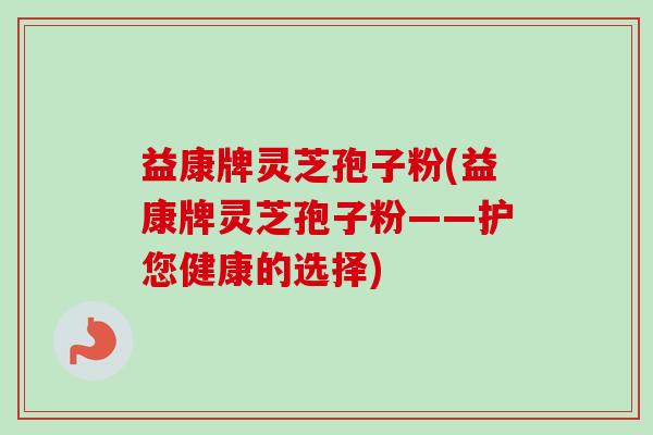 益康牌灵芝孢子粉(益康牌灵芝孢子粉——护您健康的选择)-第1张图片-卓越灵芝孢子粉 益康牌灵芝孢子粉(益康牌灵芝孢子粉——护您健康的选择)-第1张图片-卓越灵芝孢子粉