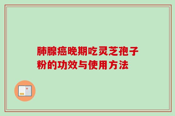 肺腺癌晚期吃灵芝孢子粉的功效与使用方法-第1张图片-卓越灵芝孢子粉