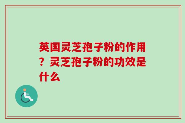 英国灵芝孢子粉的作用?灵芝孢子粉的功效是什么-第1张图片-卓越灵芝孢子粉 英国灵芝孢子粉的作用?灵芝孢子粉的功效是什么-第1张图片-卓越灵芝孢子粉