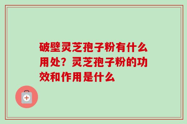 破壁灵芝孢子粉有什么用处？灵芝孢子粉的功效和作用是什么-第1张图片-卓越灵芝孢子粉