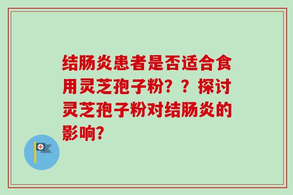 结肠炎患者是否适合食用灵芝孢子粉？？探讨灵芝孢子粉对结肠炎的影响？-第1张图片-卓越灵芝孢子粉