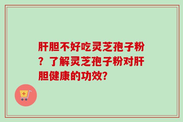 肝胆不好吃灵芝孢子粉?了解灵芝孢子粉对肝胆健康的功效?-第1张图片-卓越灵芝孢子粉 肝胆不好吃灵芝孢子粉?了解灵芝孢子粉对肝胆健康的功效?-第1张图片-卓越灵芝孢子粉