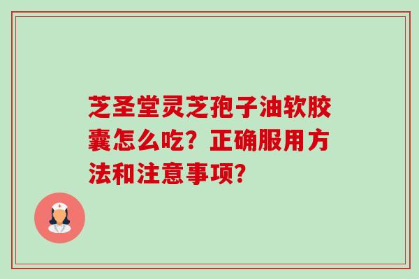 芝圣堂灵芝孢子油软胶囊怎么吃?正确服用方法和注意事项?-第1张图片-卓越灵芝孢子粉 芝圣堂灵芝孢子油软胶囊怎么吃?正确服用方法和注意事项?-第1张图片-卓越灵芝孢子粉