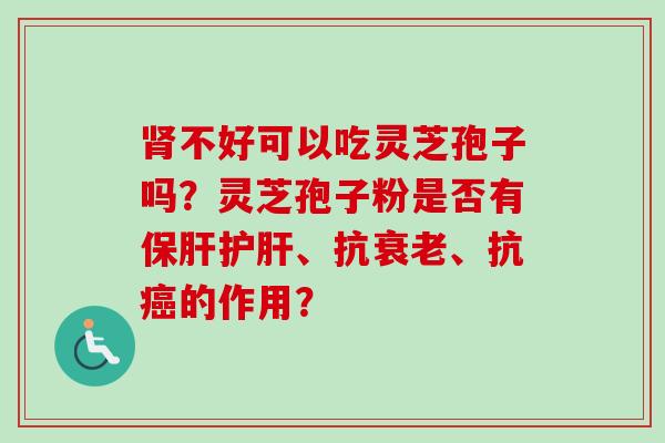 肾不好可以吃灵芝孢子吗?灵芝孢子粉是否有保肝护肝、抗衰老、抗癌的作用?-第1张图片-卓越灵芝孢子粉 肾不好可以吃灵芝孢子吗?灵芝孢子粉是否有保肝护肝、抗衰老、抗癌的作用?-第1张图片-卓越灵芝孢子粉