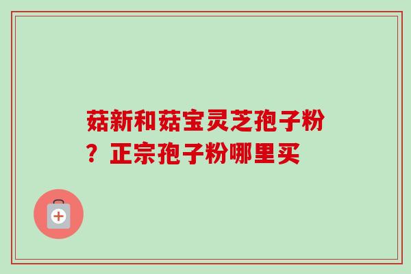 菇新和菇宝灵芝孢子粉？正宗孢子粉哪里买-第1张图片-卓越灵芝孢子粉
