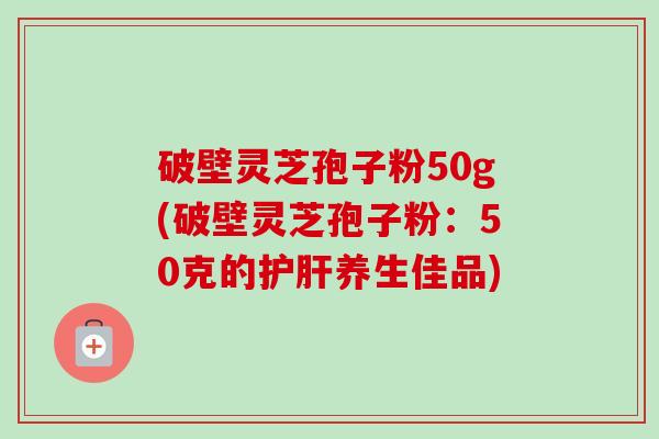 破壁灵芝孢子粉50g(破壁灵芝孢子粉:50克的护肝养生佳品)-第1张图片-卓越灵芝孢子粉 破壁灵芝孢子粉50g(破壁灵芝孢子粉:50克的护肝养生佳品)-第1张图片-卓越灵芝孢子粉