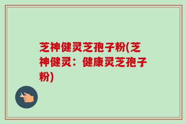 芝神健灵芝孢子粉(芝神健灵:健康灵芝孢子粉)-第1张图片-卓越灵芝孢子粉 芝神健灵芝孢子粉(芝神健灵:健康灵芝孢子粉)-第1张图片-卓越灵芝孢子粉