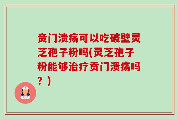 贲门溃疡可以吃破壁灵芝孢子粉吗(灵芝孢子粉能够治疗贲门溃疡吗?)-第1张图片-卓越灵芝孢子粉 贲门溃疡可以吃破壁灵芝孢子粉吗(灵芝孢子粉能够治疗贲门溃疡吗?)-第1张图片-卓越灵芝孢子粉