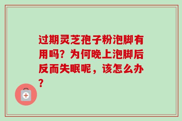 过期灵芝孢子粉泡脚有用吗?为何晚上泡脚后反而失眠呢,该怎么办?-第1张图片-卓越灵芝孢子粉 过期灵芝孢子粉泡脚有用吗?为何晚上泡脚后反而失眠呢,该怎么办?-第1张图片-卓越灵芝孢子粉