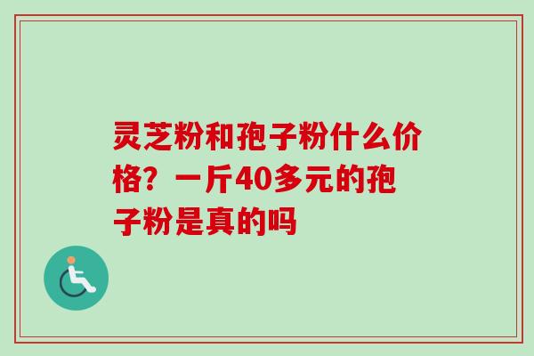 灵芝粉和孢子粉什么价格？一斤40多元的孢子粉是真的吗-第1张图片-卓越灵芝孢子粉