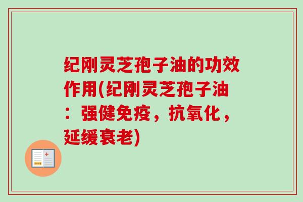 纪刚灵芝孢子油的功效作用(纪刚灵芝孢子油：强健免疫，抗氧化，延缓衰老)-第1张图片-卓越灵芝孢子粉