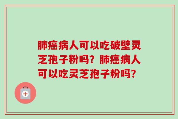 肺癌病人可以吃破壁灵芝孢子粉吗？肺癌病人可以吃灵芝孢子粉吗？-第1张图片-卓越灵芝孢子粉