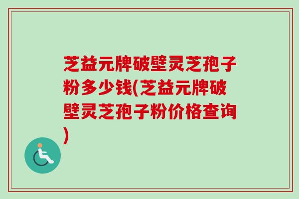 芝益元牌破壁灵芝孢子粉多少钱(芝益元牌破壁灵芝孢子粉价格查询)-第1张图片-卓越灵芝孢子粉 芝益元牌破壁灵芝孢子粉多少钱(芝益元牌破壁灵芝孢子粉价格查询)-第1张图片-卓越灵芝孢子粉