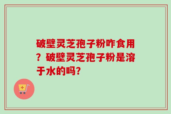 破壁灵芝孢子粉咋食用?破壁灵芝孢子粉是溶于水的吗?-第1张图片-卓越灵芝孢子粉 破壁灵芝孢子粉咋食用?破壁灵芝孢子粉是溶于水的吗?-第1张图片-卓越灵芝孢子粉